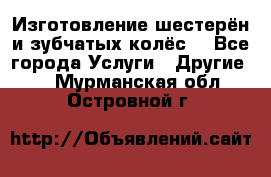Изготовление шестерён и зубчатых колёс. - Все города Услуги » Другие   . Мурманская обл.,Островной г.